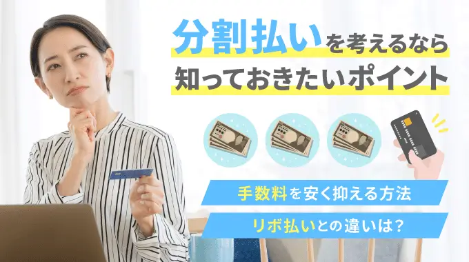 分割払いを考えるときに知っておきたいポイントを解説。手数料を安く抑える方法やリボ払いとの違いを紹介