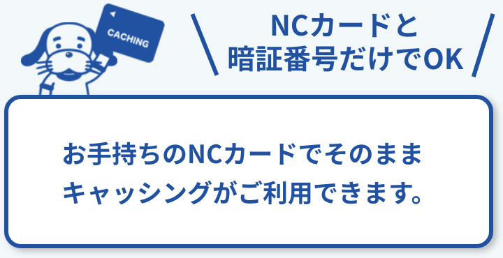 お手持ちのNCカードでそのまま
キャッシングがご利用できます。