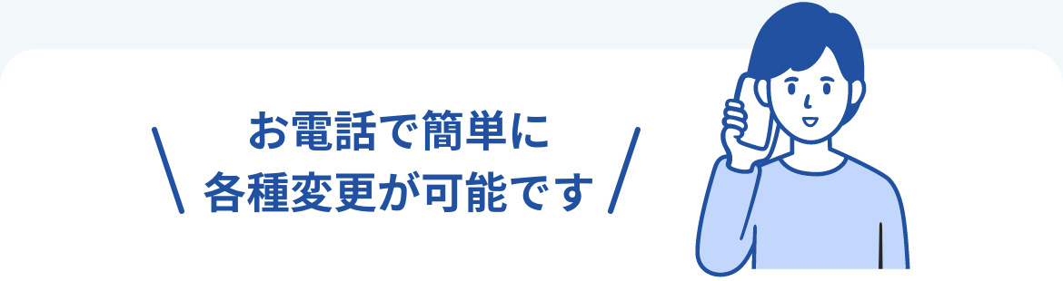 お電話で簡単に各種変更が可能です